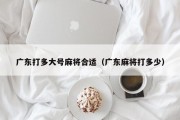 广东打多大号麻将合适（广东麻将打多少）