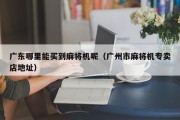 广东哪里能买到麻将机呢（广州市麻将机专卖店地址）