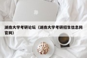 湖南大学考研论坛(湖南大学考研招生信息网官网) 湖南大学考研论坛(湖南大学考研招生信息网官网)