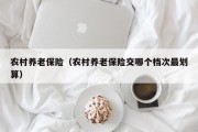 农村养老保险(农村养老保险交哪个档次最划算) 农村养老保险(农村养老保险交哪个档次最划算)