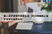 胎心监护宝宝不动怎么办(孕39周做胎心监护宝宝不动怎么办) 胎心监护宝宝不动怎么办(孕39周做胎心监护宝宝不动怎么办)