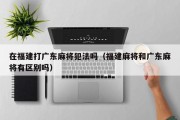 在福建打广东麻将犯法吗（福建麻将和广东麻将有区别吗）