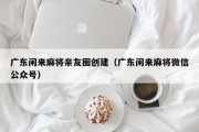 广东闲来麻将亲友圈创建（广东闲来麻将微信公众号）