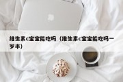 维生素c宝宝能吃吗(维生素c宝宝能吃吗一岁半) 维生素c宝宝能吃吗(维生素c宝宝能吃吗一岁半)