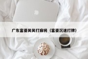 广东富婆笑笑打麻将（富婆沉迷打牌）