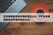 宝宝喉咙里有痰呼噜呼噜怎么办(2岁宝宝喉咙里有痰呼噜呼噜怎么办) 宝宝喉咙里有痰呼噜呼噜怎么办(2岁宝宝喉咙里有痰呼噜呼噜怎么办)
