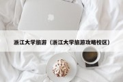浙江大学旅游(浙江大学旅游攻略校区) 浙江大学旅游(浙江大学旅游攻略校区)