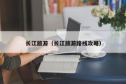 长江旅游(长江旅游路线攻略) 长江旅游(长江旅游路线攻略)