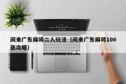闲来广东麻将二人玩法（闲来广东麻将100张攻略）