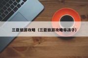 三亚旅游攻略(三亚旅游攻略带孩子) 三亚旅游攻略(三亚旅游攻略带孩子)