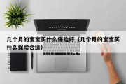 几个月的宝宝买什么保险好(几个月的宝宝买什么保险合适) 几个月的宝宝买什么保险好(几个月的宝宝买什么保险合适)