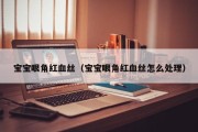 宝宝眼角红血丝(宝宝眼角红血丝怎么处理) 宝宝眼角红血丝(宝宝眼角红血丝怎么处理)