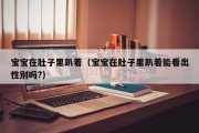 宝宝在肚子里趴着(宝宝在肚子里趴着能看出性别吗?) 宝宝在肚子里趴着(宝宝在肚子里趴着能看出性别吗?)