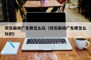 欢乐麻将广东牌怎么玩（欢乐麻将广东牌怎么玩的）