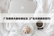 广东麻将大胡吃胡玩法（广东大胡麻将技巧）