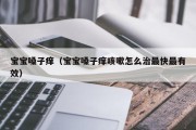 宝宝嗓子痒(宝宝嗓子痒咳嗽怎么治最快最有效) 宝宝嗓子痒(宝宝嗓子痒咳嗽怎么治最快最有效)