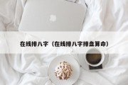在线排八字(在线排八字排盘算命) 在线排八字(在线排八字排盘算命)