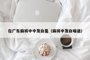 在广东麻将中中发白是（麻将中发白暗语）