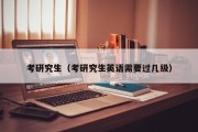 考研究生(考研究生英语需要过几级) 考研究生(考研究生英语需要过几级)