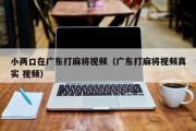 小两口在广东打麻将视频（广东打麻将视频真实 视频）